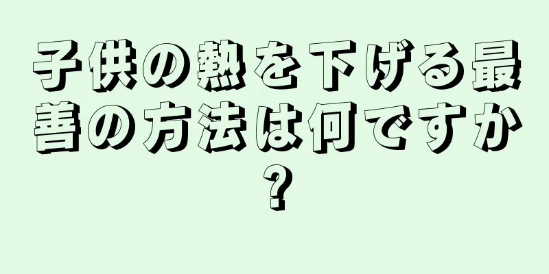 子供の熱を下げる最善の方法は何ですか?