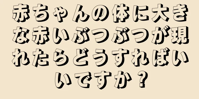 赤ちゃんの体に大きな赤いぶつぶつが現れたらどうすればいいですか？