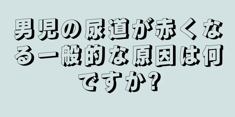 男児の尿道が赤くなる一般的な原因は何ですか?
