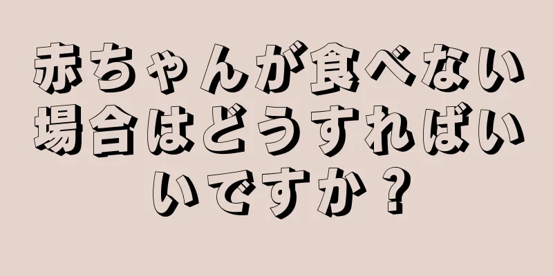 赤ちゃんが食べない場合はどうすればいいですか？