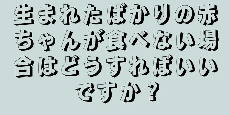 生まれたばかりの赤ちゃんが食べない場合はどうすればいいですか？