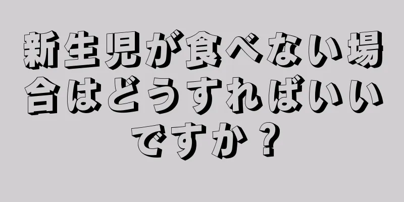 新生児が食べない場合はどうすればいいですか？