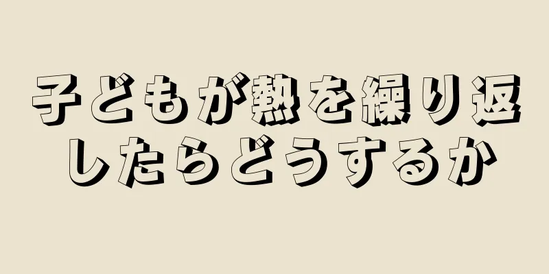 子どもが熱を繰り返したらどうするか