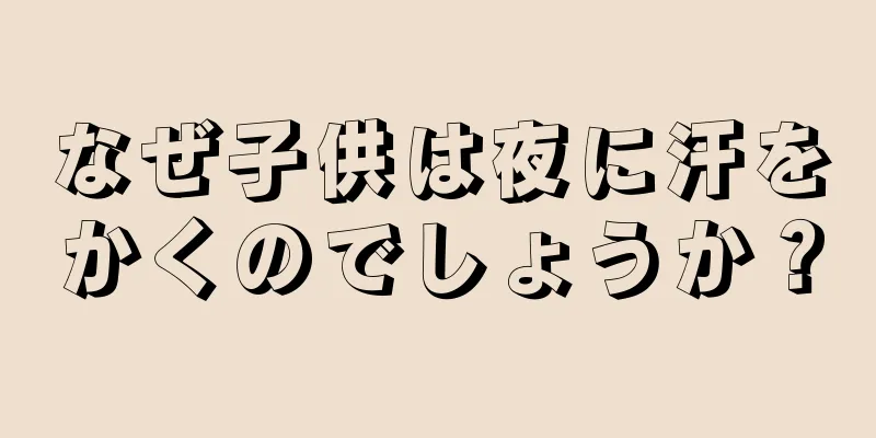 なぜ子供は夜に汗をかくのでしょうか？