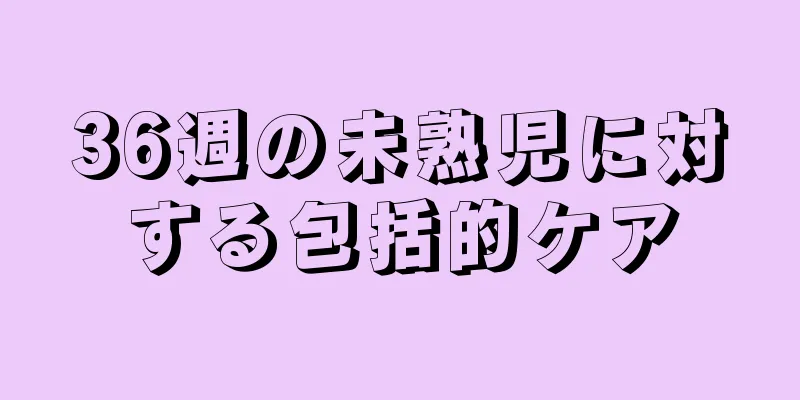 36週の未熟児に対する包括的ケア