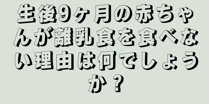 生後9ヶ月の赤ちゃんが離乳食を食べない理由は何でしょうか？