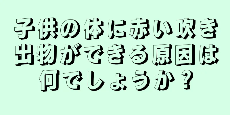 子供の体に赤い吹き出物ができる原因は何でしょうか？