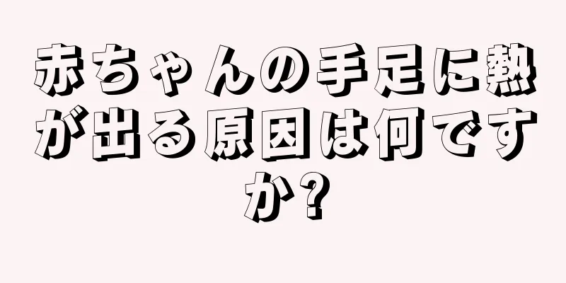 赤ちゃんの手足に熱が出る原因は何ですか?