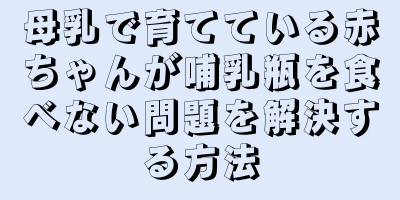 母乳で育てている赤ちゃんが哺乳瓶を食べない問題を解決する方法