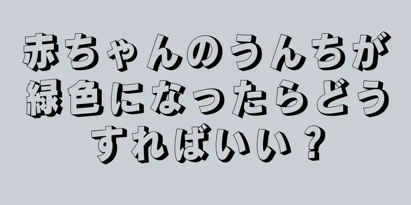 赤ちゃんのうんちが緑色になったらどうすればいい？