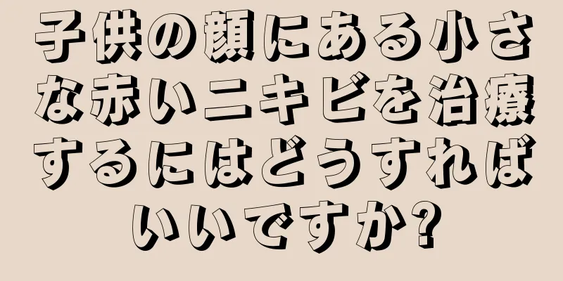 子供の顔にある小さな赤いニキビを治療するにはどうすればいいですか?