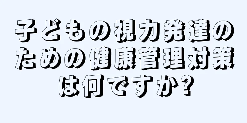 子どもの視力発達のための健康管理対策は何ですか?