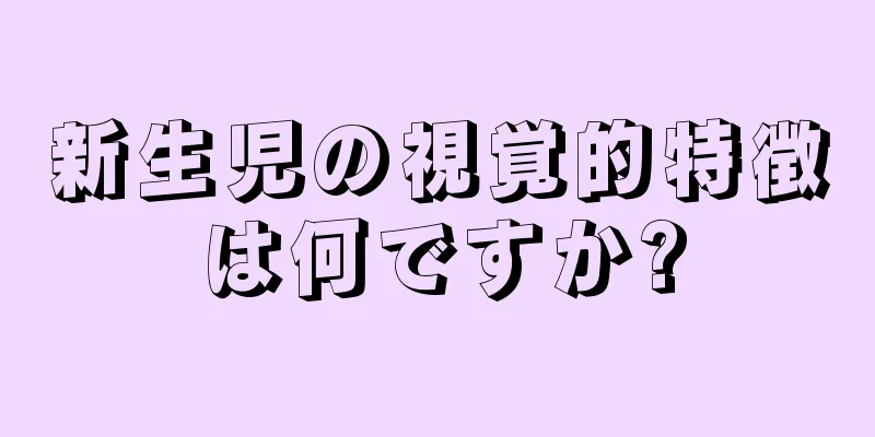 新生児の視覚的特徴は何ですか?