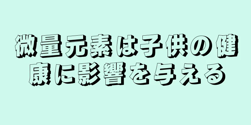 微量元素は子供の健康に影響を与える