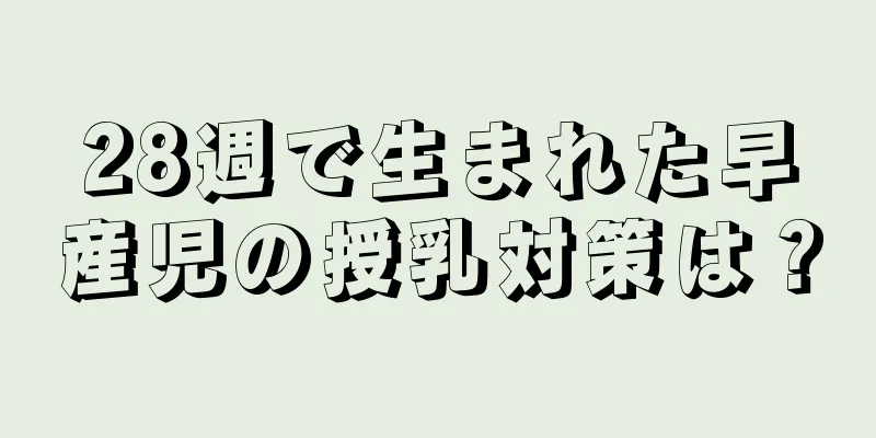 28週で生まれた早産児の授乳対策は？