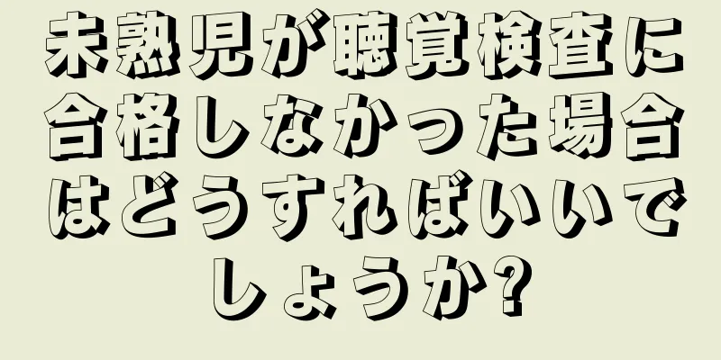 未熟児が聴覚検査に合格しなかった場合はどうすればいいでしょうか?