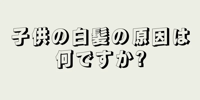 子供の白髪の原因は何ですか?