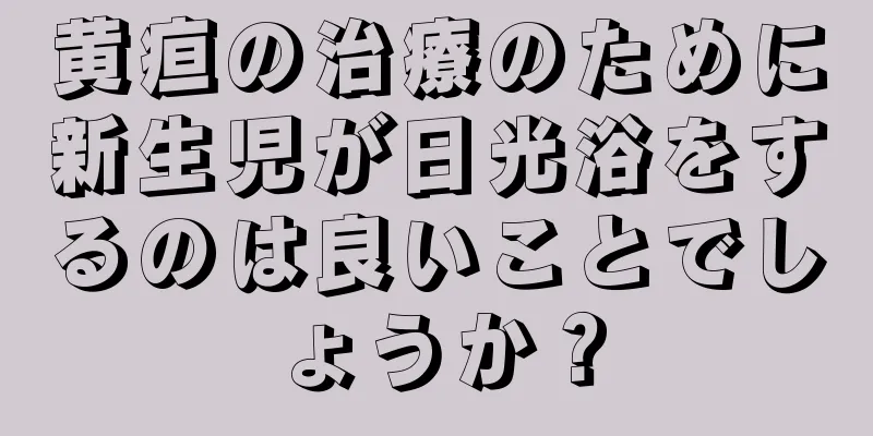 黄疸の治療のために新生児が日光浴をするのは良いことでしょうか？