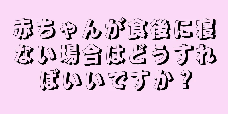 赤ちゃんが食後に寝ない場合はどうすればいいですか？