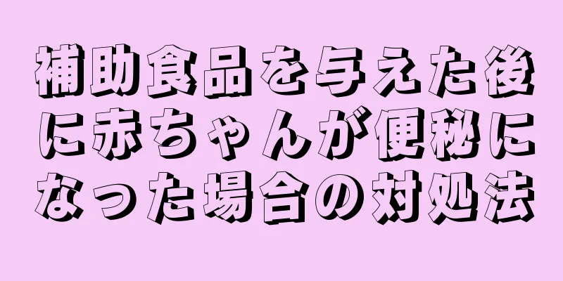 補助食品を与えた後に赤ちゃんが便秘になった場合の対処法