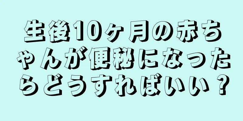 生後10ヶ月の赤ちゃんが便秘になったらどうすればいい？