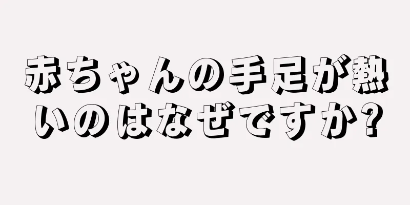 赤ちゃんの手足が熱いのはなぜですか?