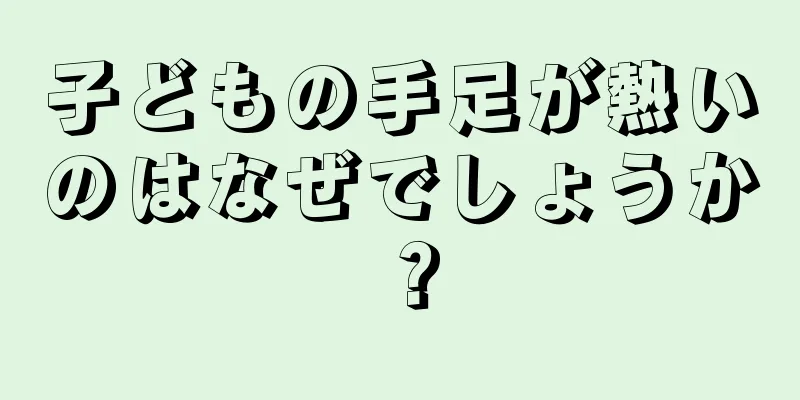 子どもの手足が熱いのはなぜでしょうか？