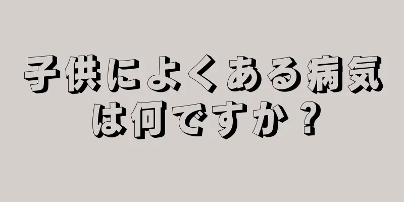 子供によくある病気は何ですか？