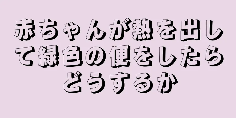 赤ちゃんが熱を出して緑色の便をしたらどうするか