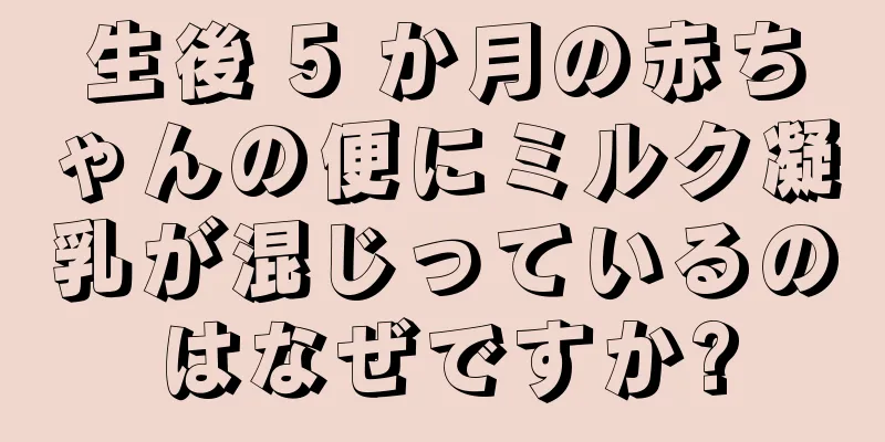 生後 5 か月の赤ちゃんの便にミルク凝乳が混じっているのはなぜですか?