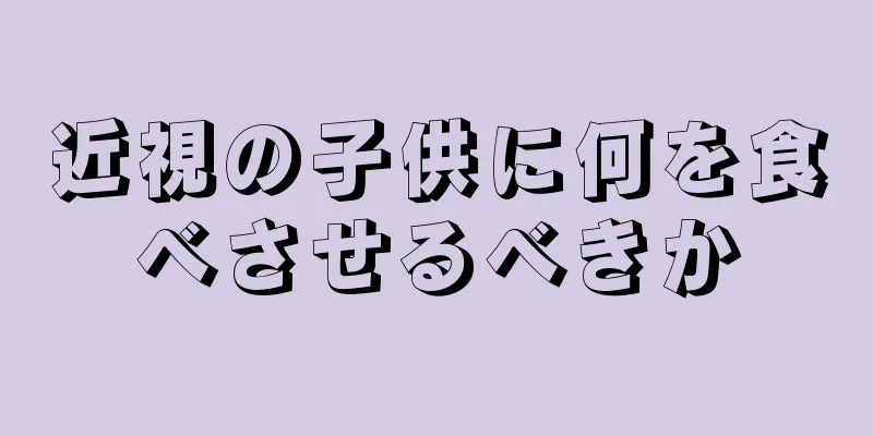 近視の子供に何を食べさせるべきか