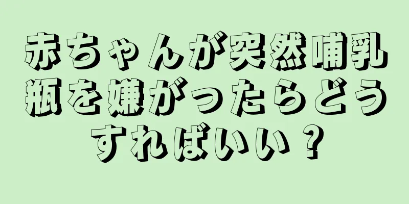 赤ちゃんが突然哺乳瓶を嫌がったらどうすればいい？