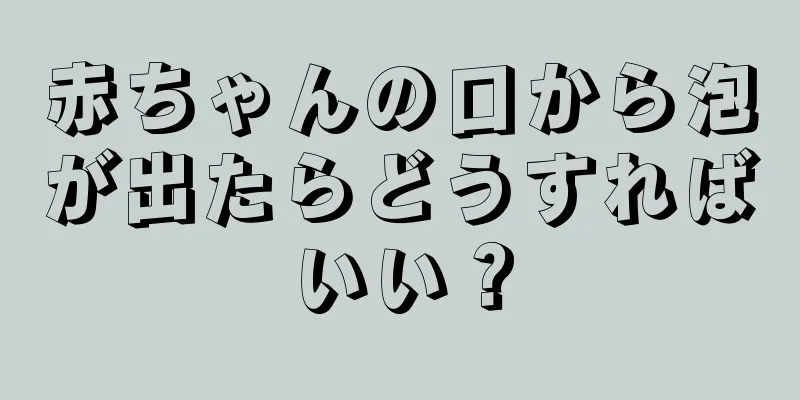 赤ちゃんの口から泡が出たらどうすればいい？