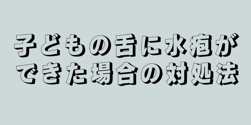 子どもの舌に水疱ができた場合の対処法