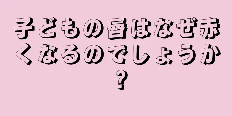 子どもの唇はなぜ赤くなるのでしょうか？