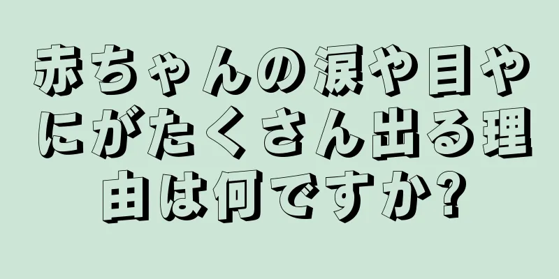 赤ちゃんの涙や目やにがたくさん出る理由は何ですか?