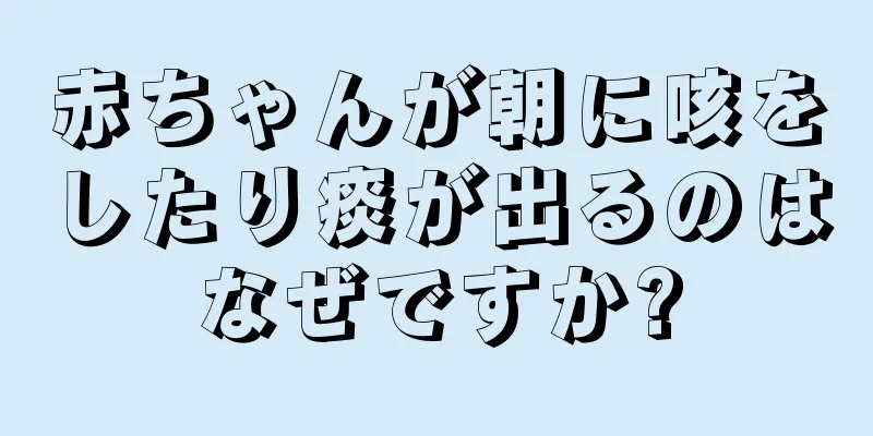 赤ちゃんが朝に咳をしたり痰が出るのはなぜですか?