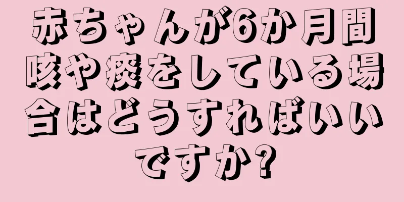 赤ちゃんが6か月間咳や痰をしている場合はどうすればいいですか?