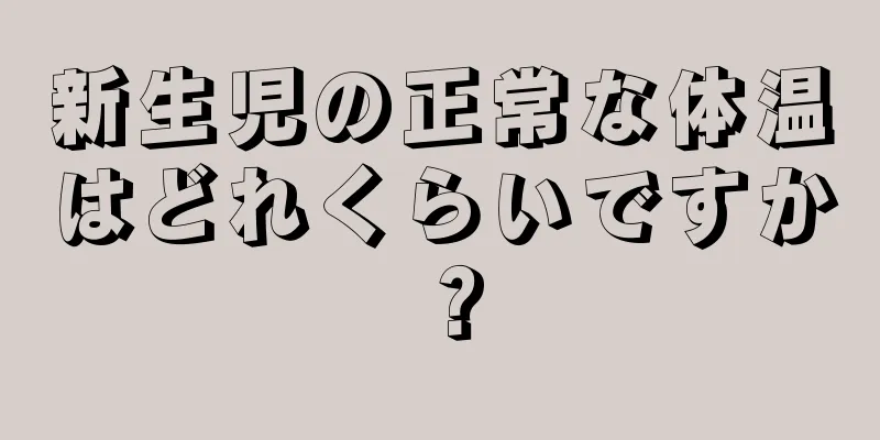 新生児の正常な体温はどれくらいですか？