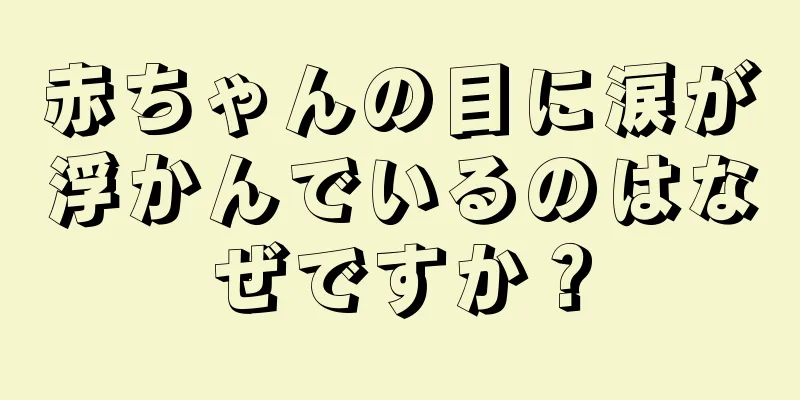 赤ちゃんの目に涙が浮かんでいるのはなぜですか？