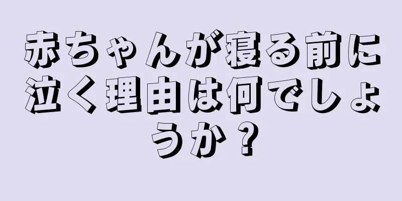 赤ちゃんが寝る前に泣く理由は何でしょうか？