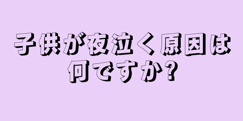 子供が夜泣く原因は何ですか?