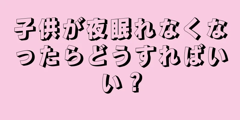 子供が夜眠れなくなったらどうすればいい？