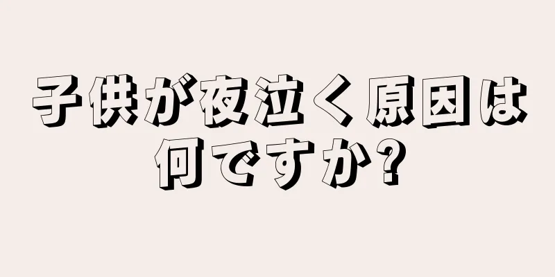 子供が夜泣く原因は何ですか?