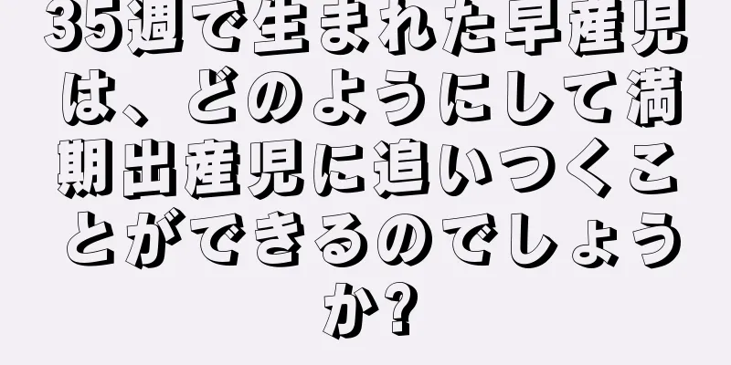 35週で生まれた早産児は、どのようにして満期出産児に追いつくことができるのでしょうか?