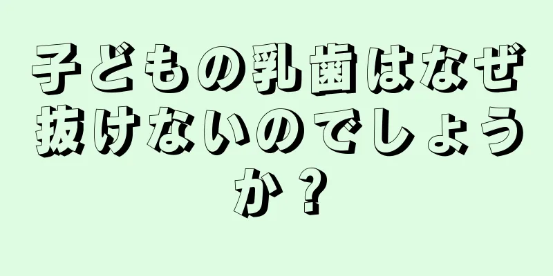 子どもの乳歯はなぜ抜けないのでしょうか？