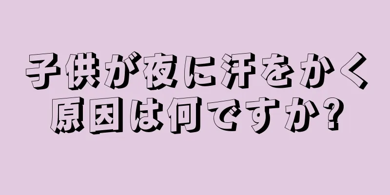 子供が夜に汗をかく原因は何ですか?