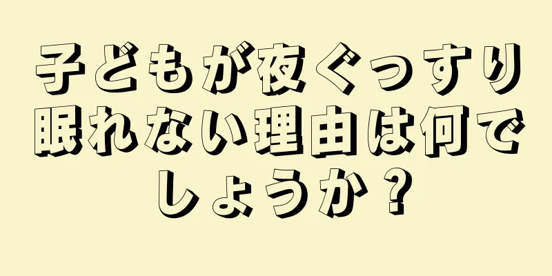 子どもが夜ぐっすり眠れない理由は何でしょうか？