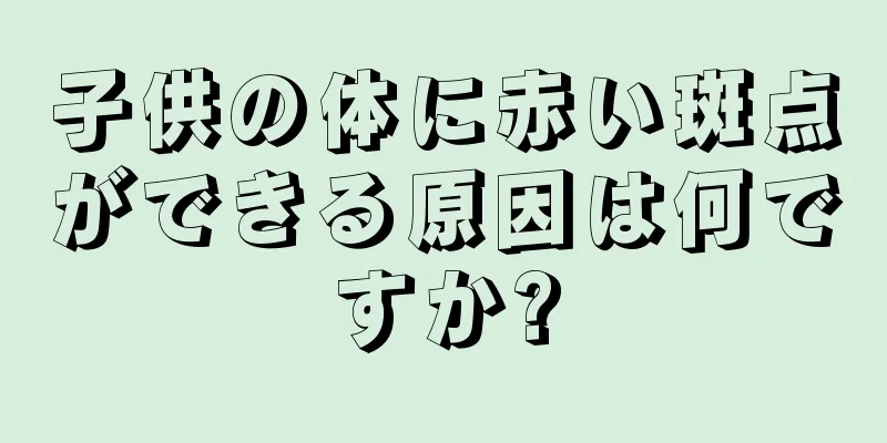 子供の体に赤い斑点ができる原因は何ですか?