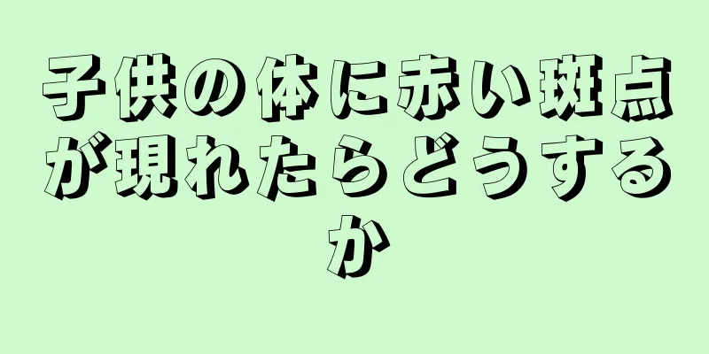 子供の体に赤い斑点が現れたらどうするか